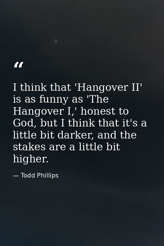 I think that 'Hangover II' is as funny as 'The Hangover I,' honest to God, but I think that it's a little bit darker, an — Todd Phillips
