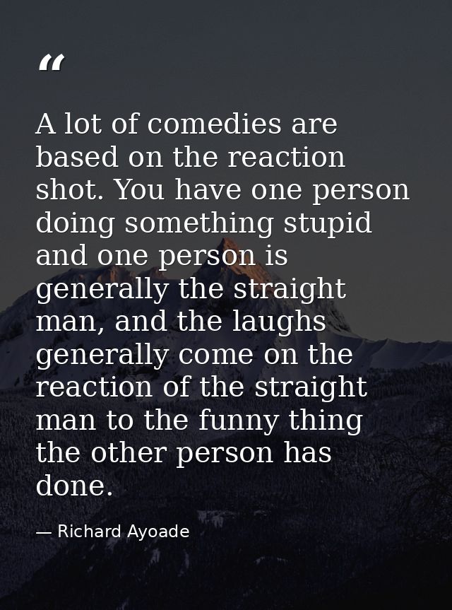 A lot of comedies are based on the reaction shot. You have one person doing something stupid and one person is generally — Richard Ayoade