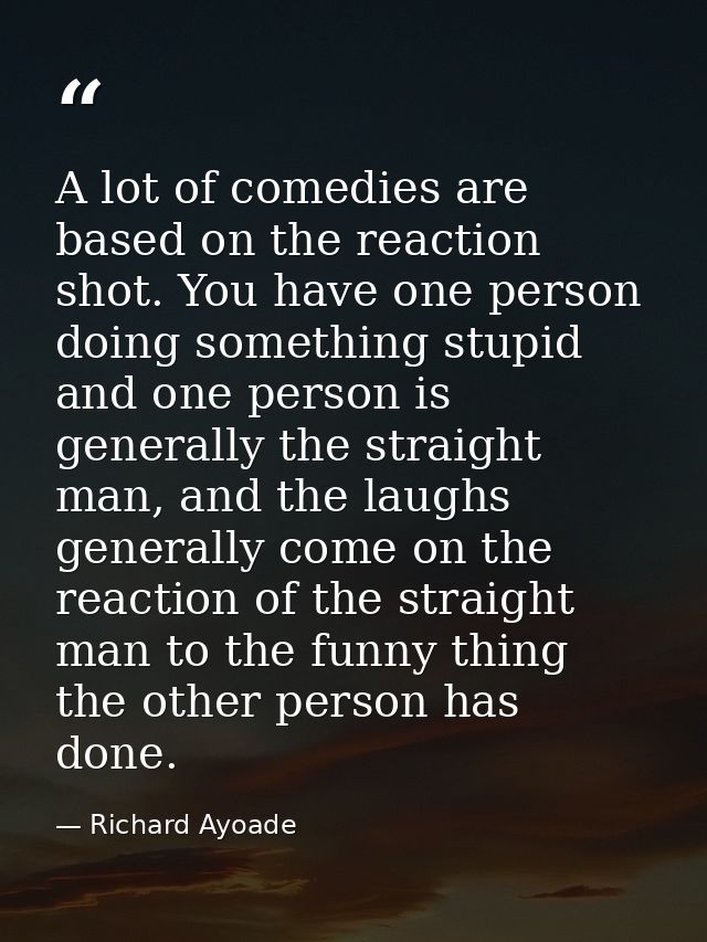 A lot of comedies are based on the reaction shot. You have one person doing something stupid and one person is generally — Richard Ayoade