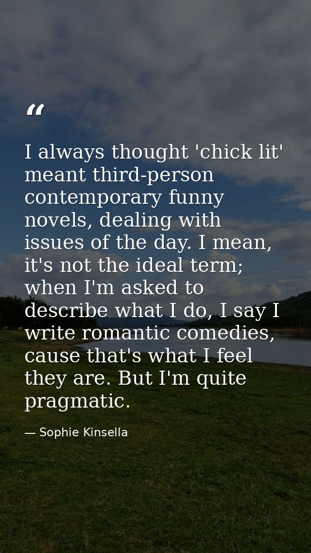 I always thought 'chick lit' meant third-person contemporary funny novels, dealing with issues of the day. I mean, it's  — Sophie Kinsella