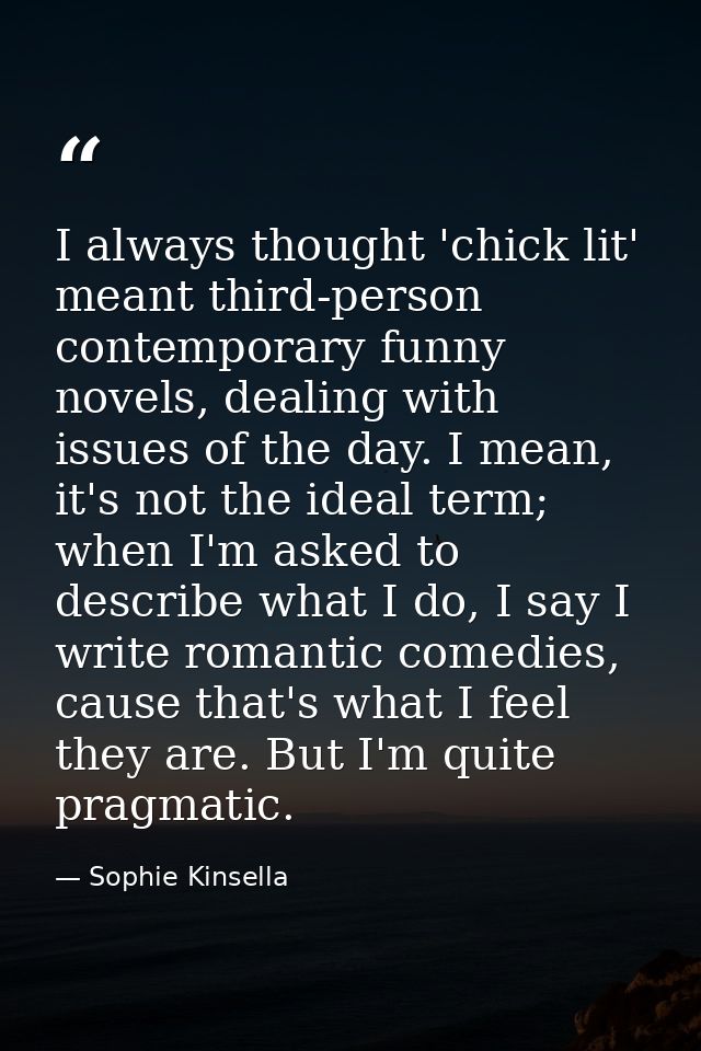 I always thought 'chick lit' meant third-person contemporary funny novels, dealing with issues of the day. I mean, it's  — Sophie Kinsella