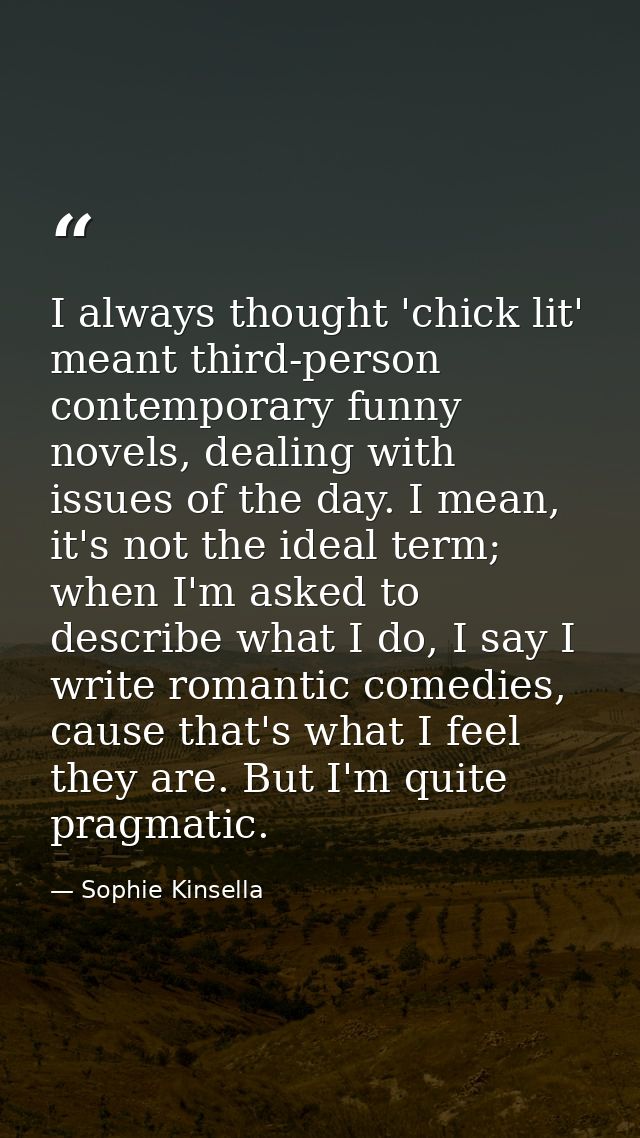 I always thought 'chick lit' meant third-person contemporary funny novels, dealing with issues of the day. I mean, it's  — Sophie Kinsella