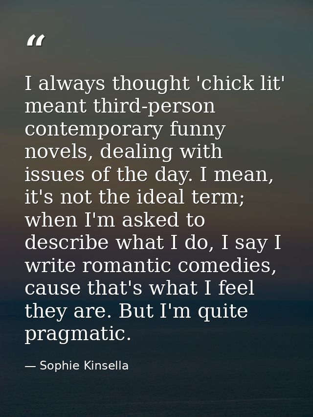 I always thought 'chick lit' meant third-person contemporary funny novels, dealing with issues of the day. I mean, it's  — Sophie Kinsella