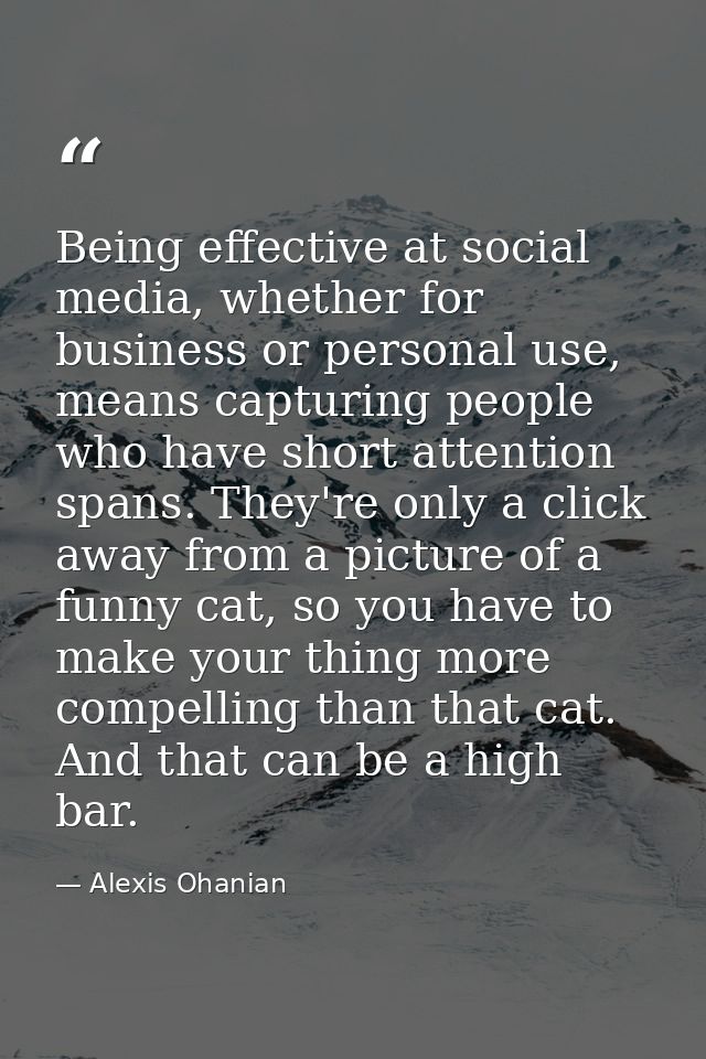 Being effective at social media, whether for business or personal use, means capturing people who have short attention s — Alexis Ohanian
