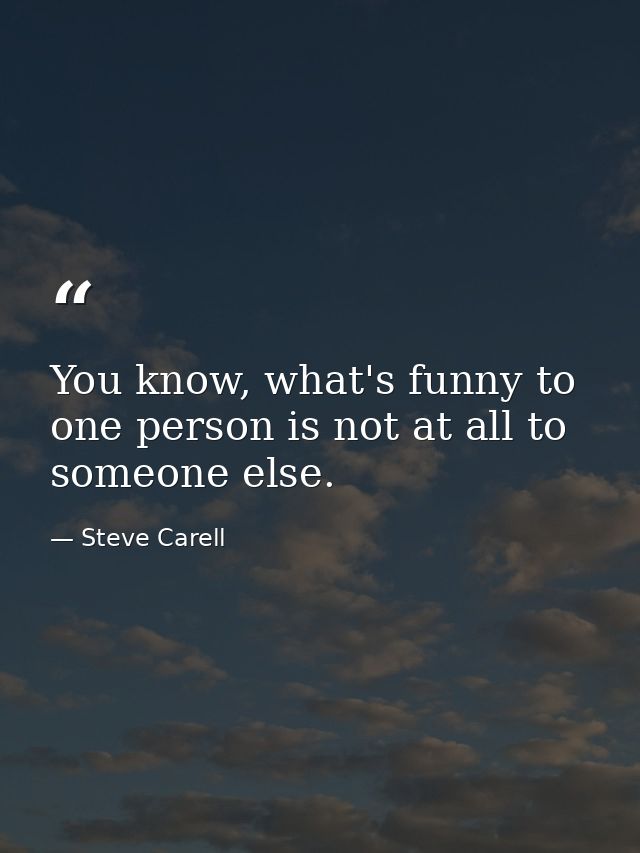 You know, what's funny to one person is not at all to someone else. — Steve Carell