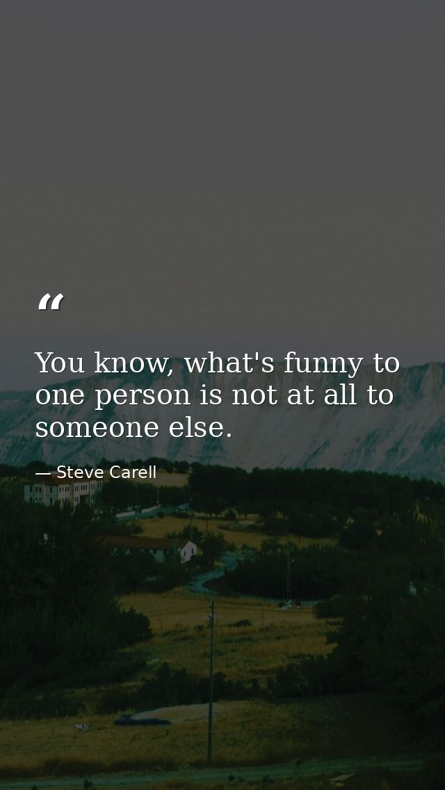 You know, what's funny to one person is not at all to someone else. — Steve Carell