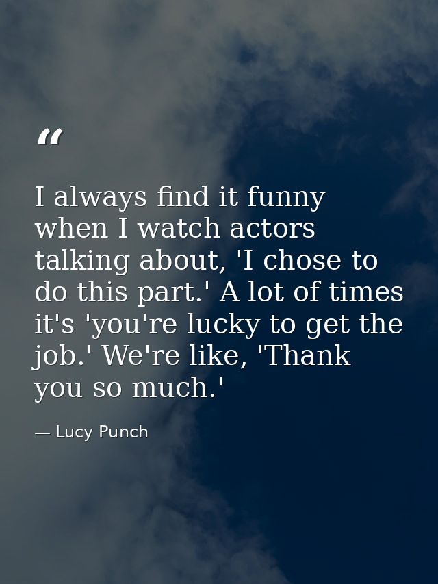 I always find it funny when I watch actors talking about, 'I chose to do this part.' A lot of times it's 'you're lucky t — Lucy Punch