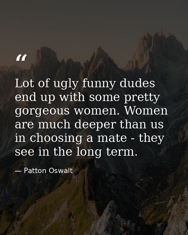 Lot of ugly funny dudes end up with some pretty gorgeous women. Women are much deeper than us in choosing a mate - they  — Patton Oswalt