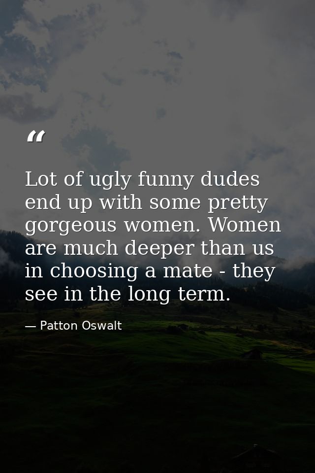 Lot of ugly funny dudes end up with some pretty gorgeous women. Women are much deeper than us in choosing a mate - they  — Patton Oswalt