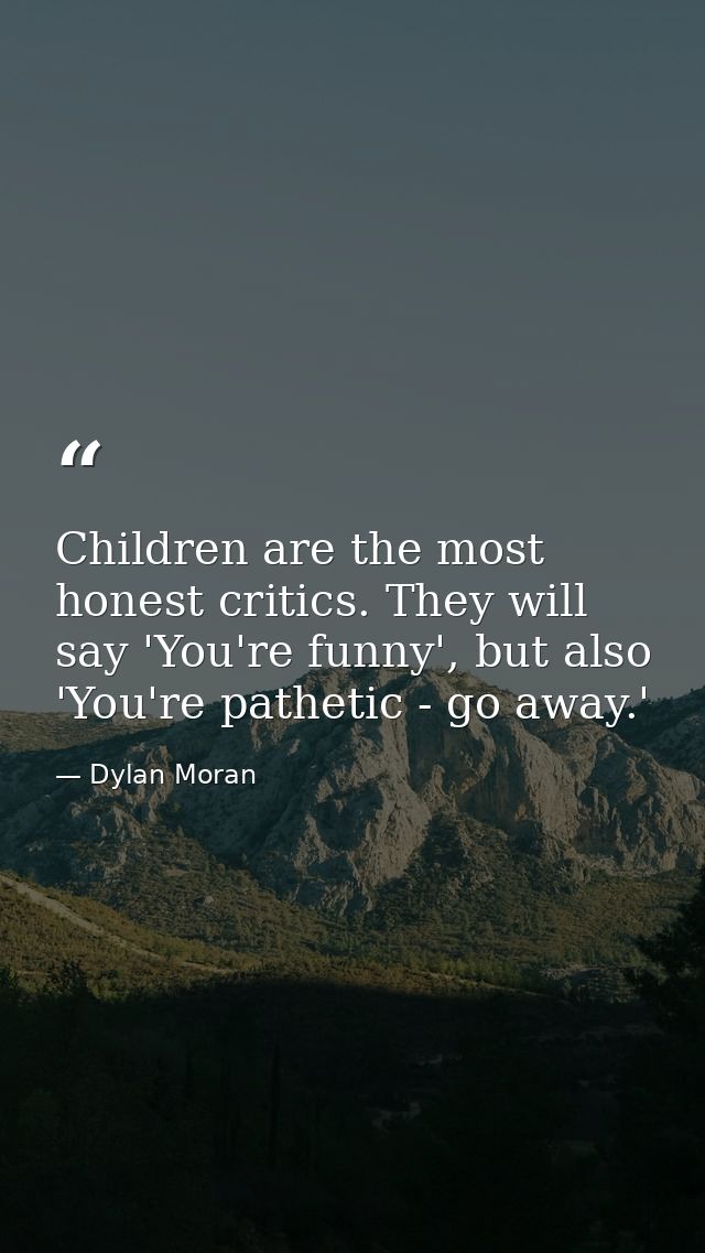 Children are the most honest critics. They will say 'You're funny', but also 'You're pathetic - go away.' — Dylan Moran