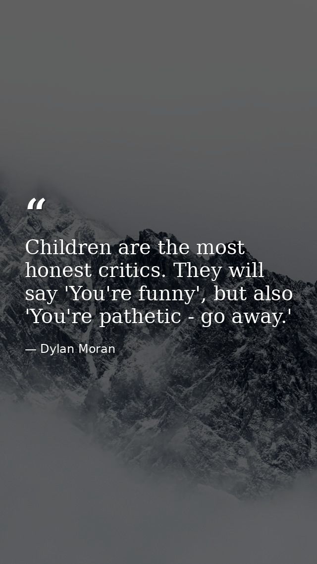 Children are the most honest critics. They will say 'You're funny', but also 'You're pathetic - go away.' — Dylan Moran