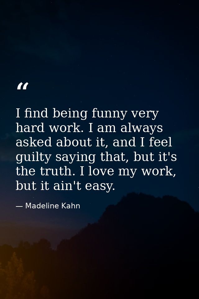 I find being funny very hard work. I am always asked about it, and I feel guilty saying that, but it's the truth. I love — Madeline Kahn
