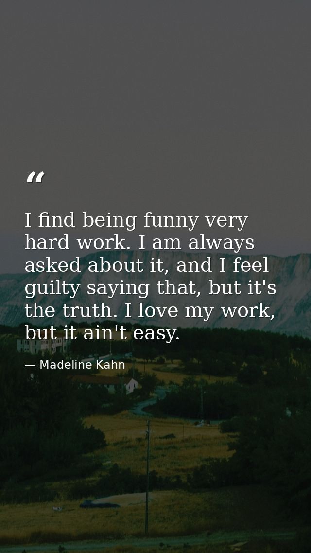 I find being funny very hard work. I am always asked about it, and I feel guilty saying that, but it's the truth. I love — Madeline Kahn