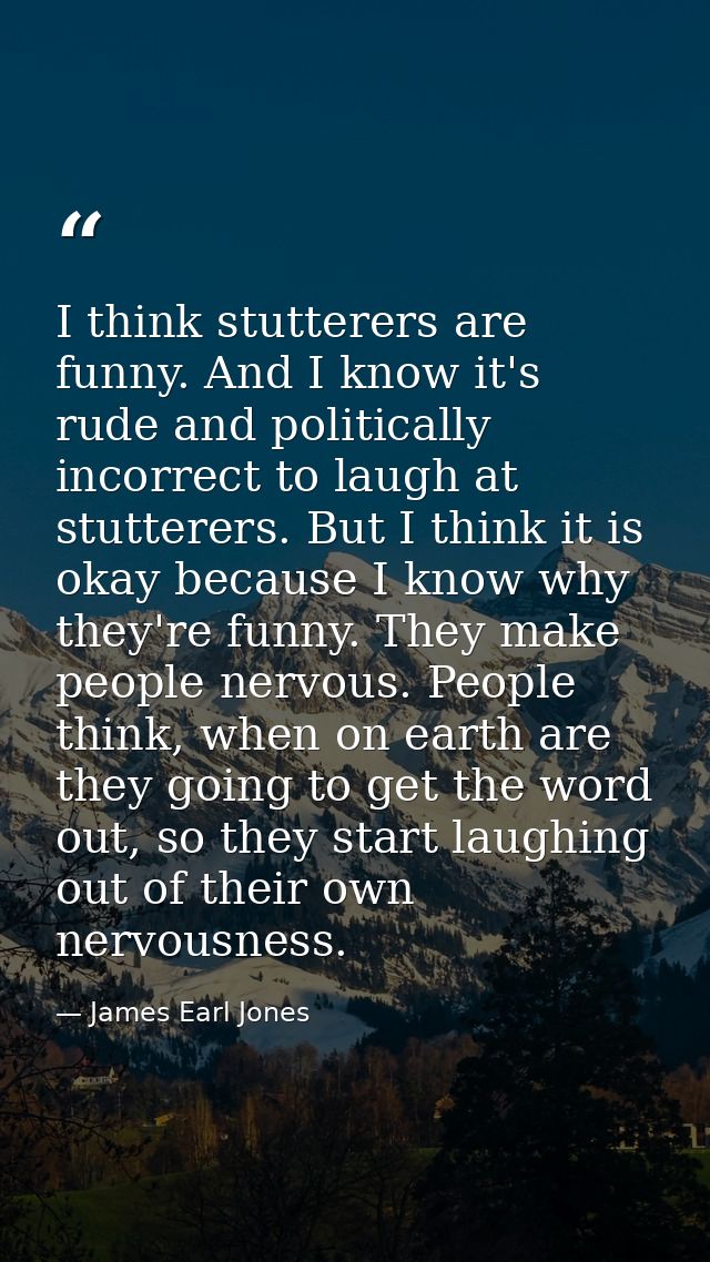 I think stutterers are funny. And I know it's rude and politically incorrect to laugh at stutterers. But I think it is o — James Earl Jones