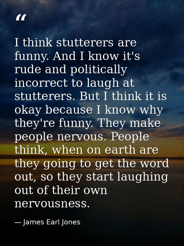 I think stutterers are funny. And I know it's rude and politically incorrect to laugh at stutterers. But I think it is o — James Earl Jones