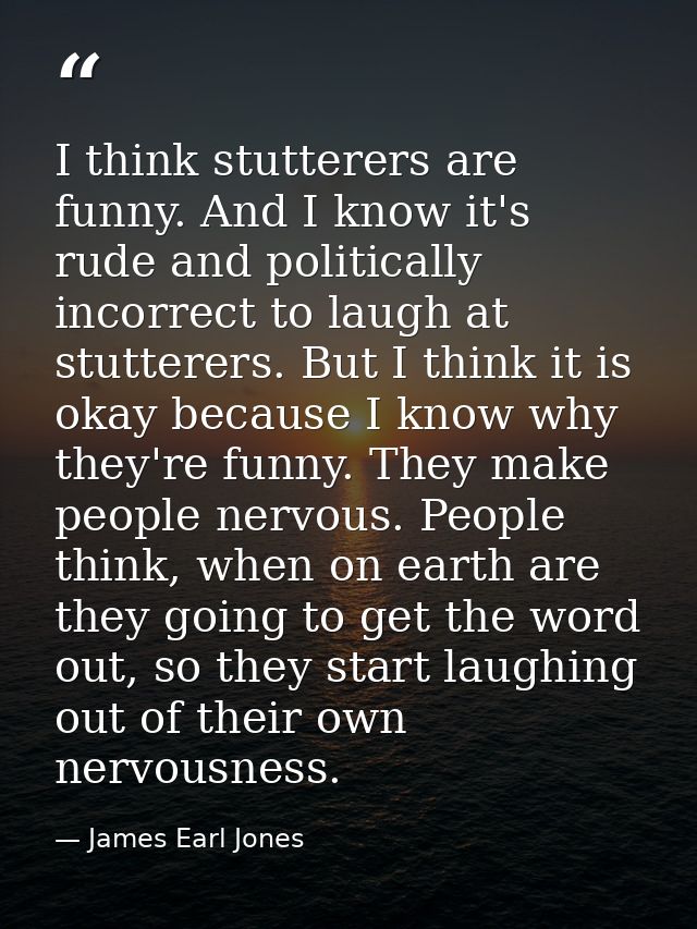I think stutterers are funny. And I know it's rude and politically incorrect to laugh at stutterers. But I think it is o — James Earl Jones