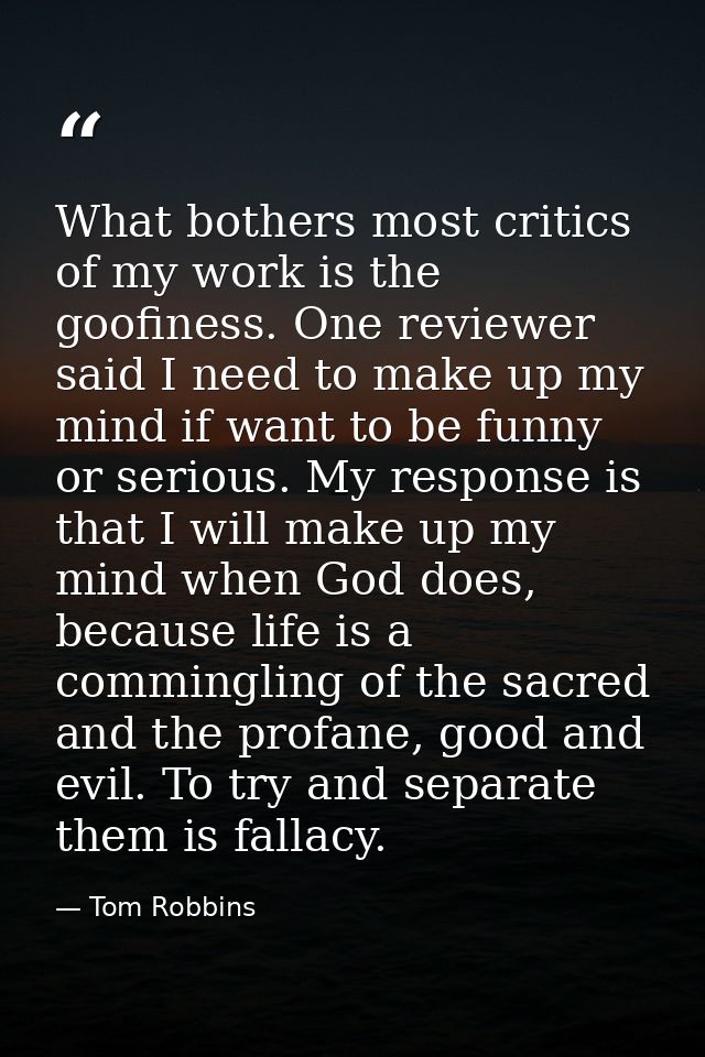 What bothers most critics of my work is the goofiness. One reviewer said I need to make up my mind if want to be funny o — Tom Robbins