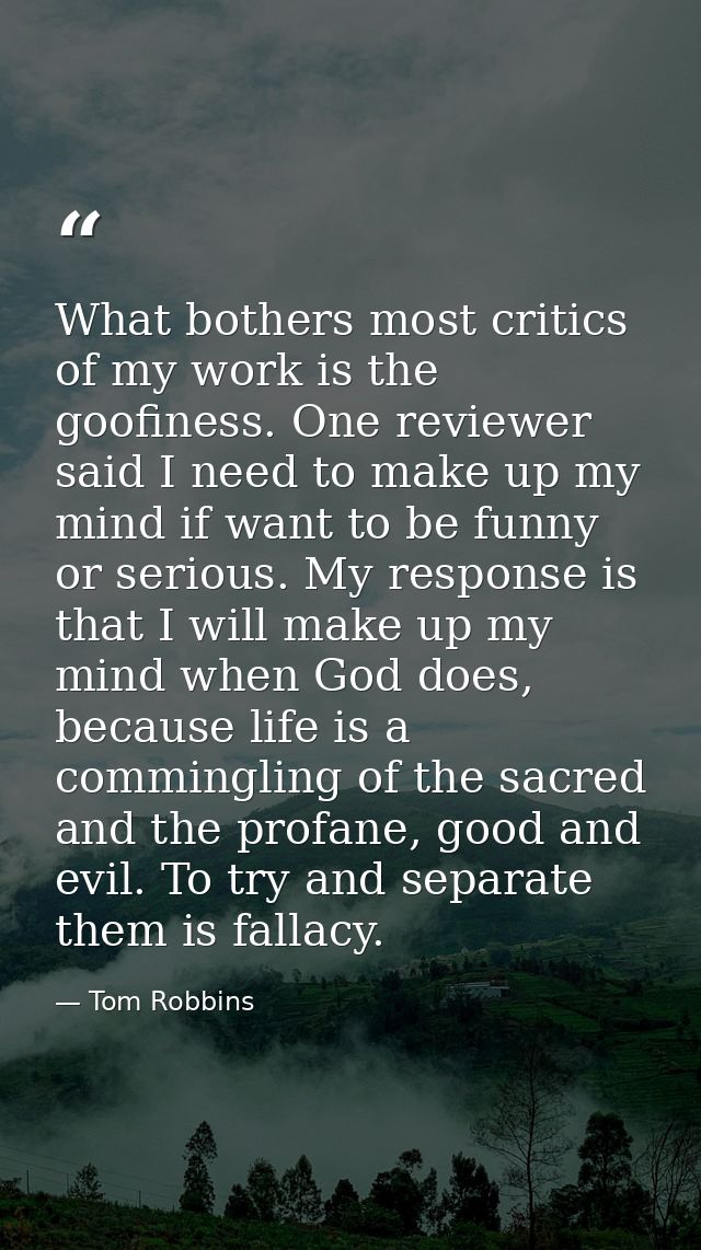 What bothers most critics of my work is the goofiness. One reviewer said I need to make up my mind if want to be funny o — Tom Robbins