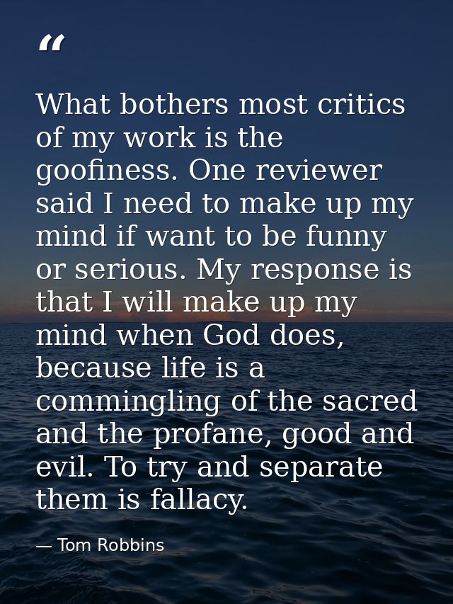What bothers most critics of my work is the goofiness. One reviewer said I need to make up my mind if want to be funny o — Tom Robbins