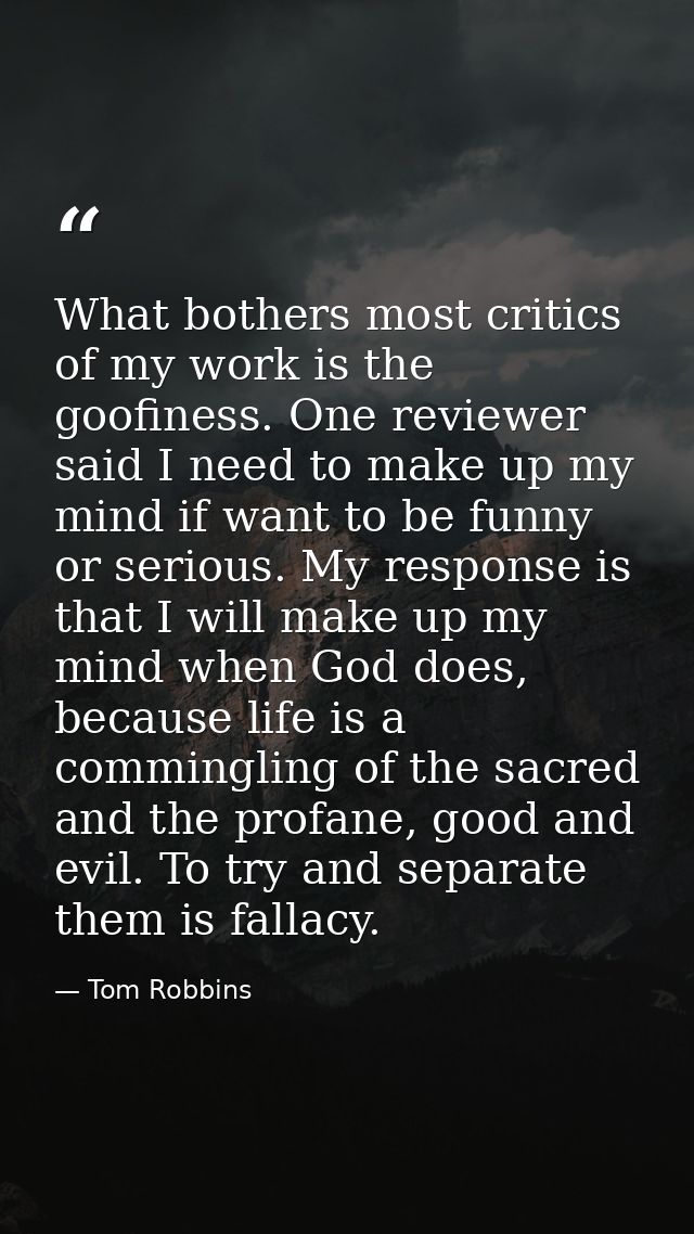 What bothers most critics of my work is the goofiness. One reviewer said I need to make up my mind if want to be funny o — Tom Robbins
