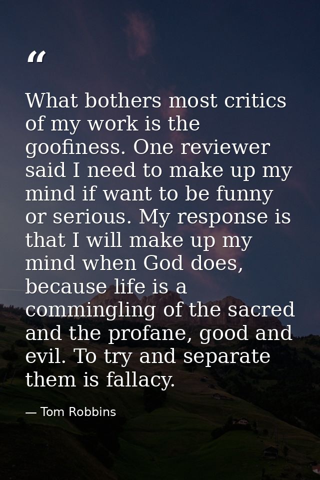 What bothers most critics of my work is the goofiness. One reviewer said I need to make up my mind if want to be funny o — Tom Robbins