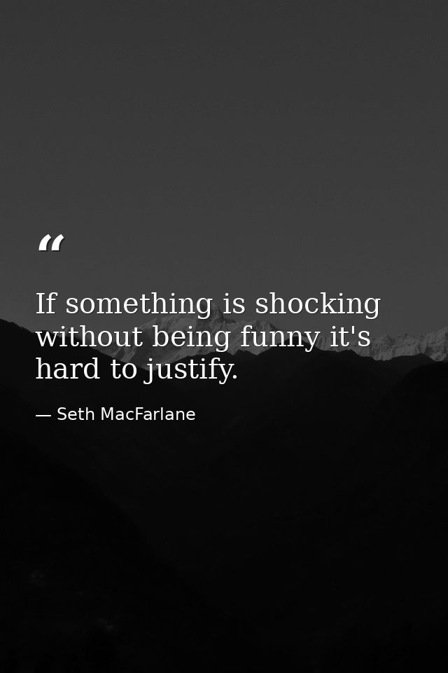 If something is shocking without being funny it's hard to justify. — Seth MacFarlane