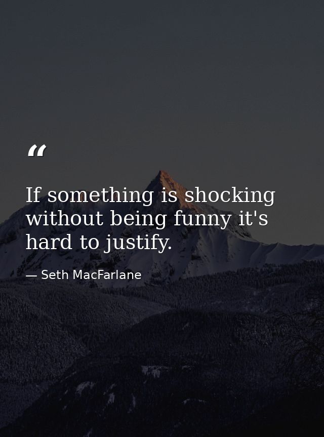 If something is shocking without being funny it's hard to justify. — Seth MacFarlane