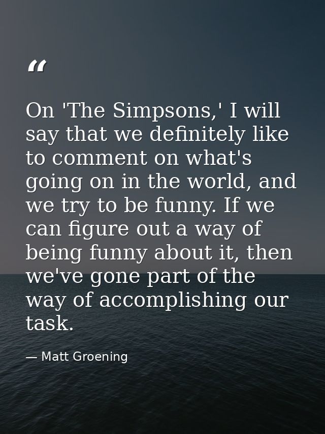 On 'The Simpsons,' I will say that we definitely like to comment on what's going on in the world, and we try to be funny — Matt Groening