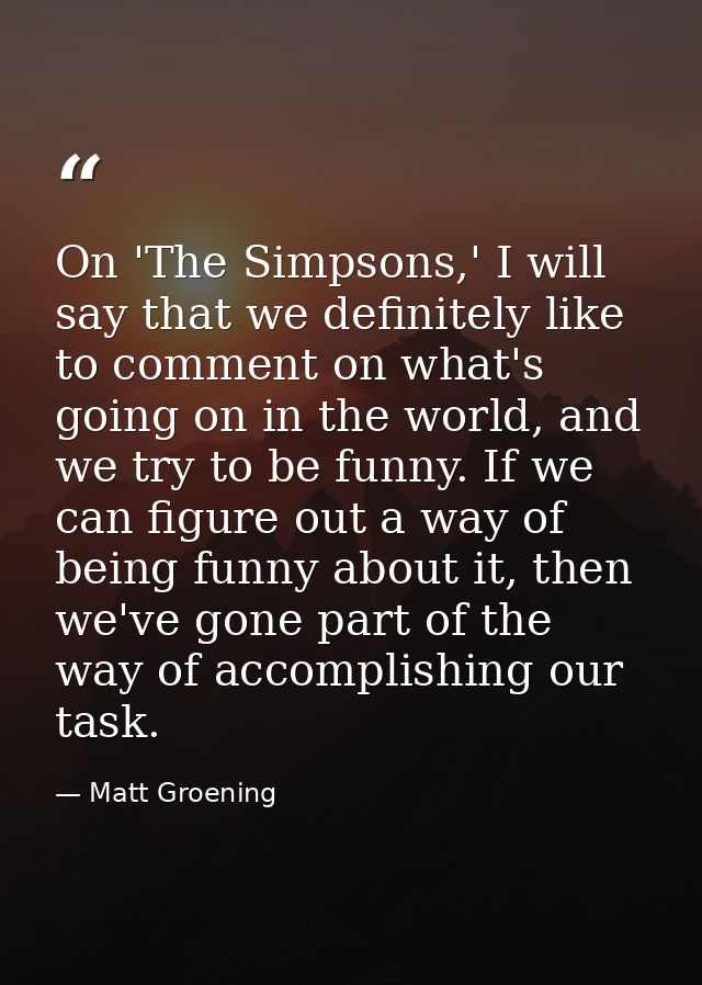 On 'The Simpsons,' I will say that we definitely like to comment on what's going on in the world, and we try to be funny — Matt Groening