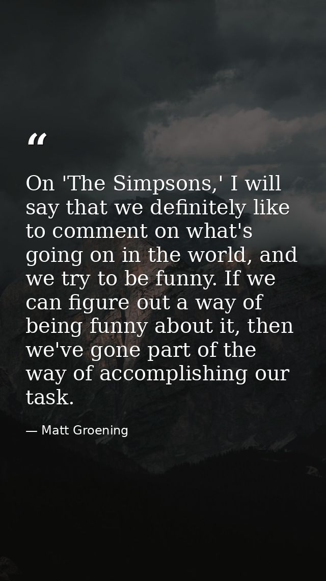 On 'The Simpsons,' I will say that we definitely like to comment on what's going on in the world, and we try to be funny — Matt Groening