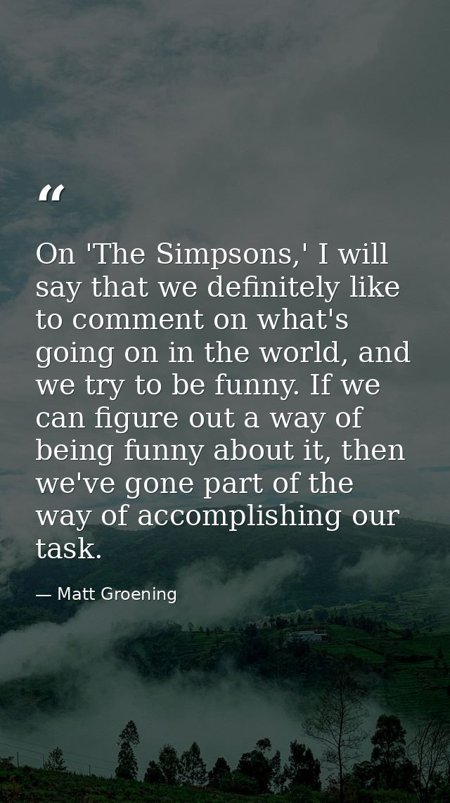 On 'The Simpsons,' I will say that we definitely like to comment on what's going on in the world, and we try to be funny — Matt Groening