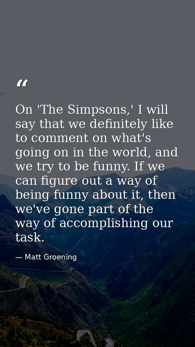 On 'The Simpsons,' I will say that we definitely like to comment on what's going on in the world, and we try to be funny — Matt Groening