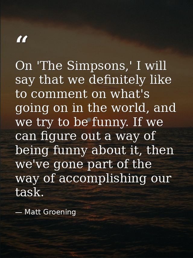 On 'The Simpsons,' I will say that we definitely like to comment on what's going on in the world, and we try to be funny — Matt Groening