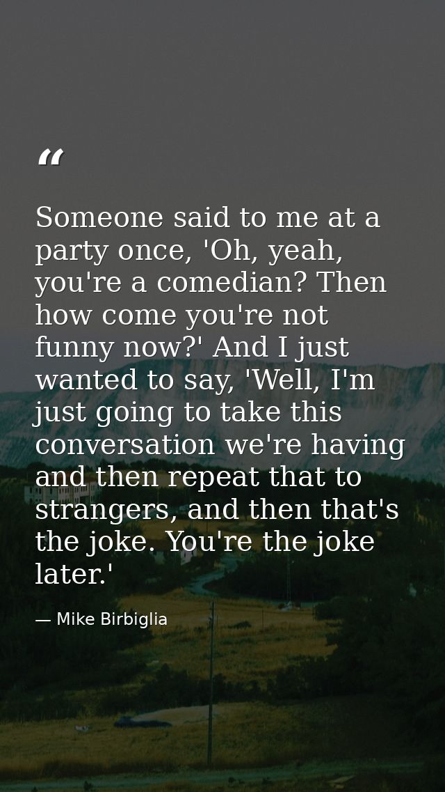 Someone said to me at a party once, 'Oh, yeah, you're a comedian? Then how come you're not funny now?' And I just wanted — Mike Birbiglia