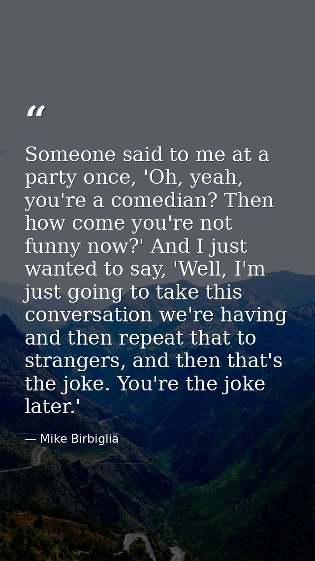Someone said to me at a party once, 'Oh, yeah, you're a comedian? Then how come you're not funny now?' And I just wanted — Mike Birbiglia