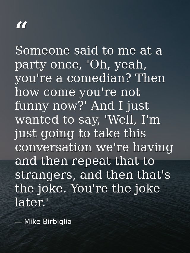 Someone said to me at a party once, 'Oh, yeah, you're a comedian? Then how come you're not funny now?' And I just wanted — Mike Birbiglia