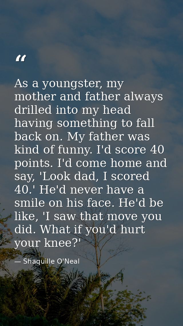As a youngster, my mother and father always drilled into my head having something to fall back on. My father was kind of — Shaquille O'Neal
