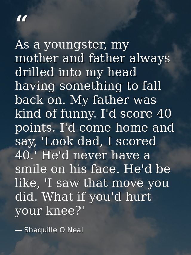 As a youngster, my mother and father always drilled into my head having something to fall back on. My father was kind of — Shaquille O'Neal