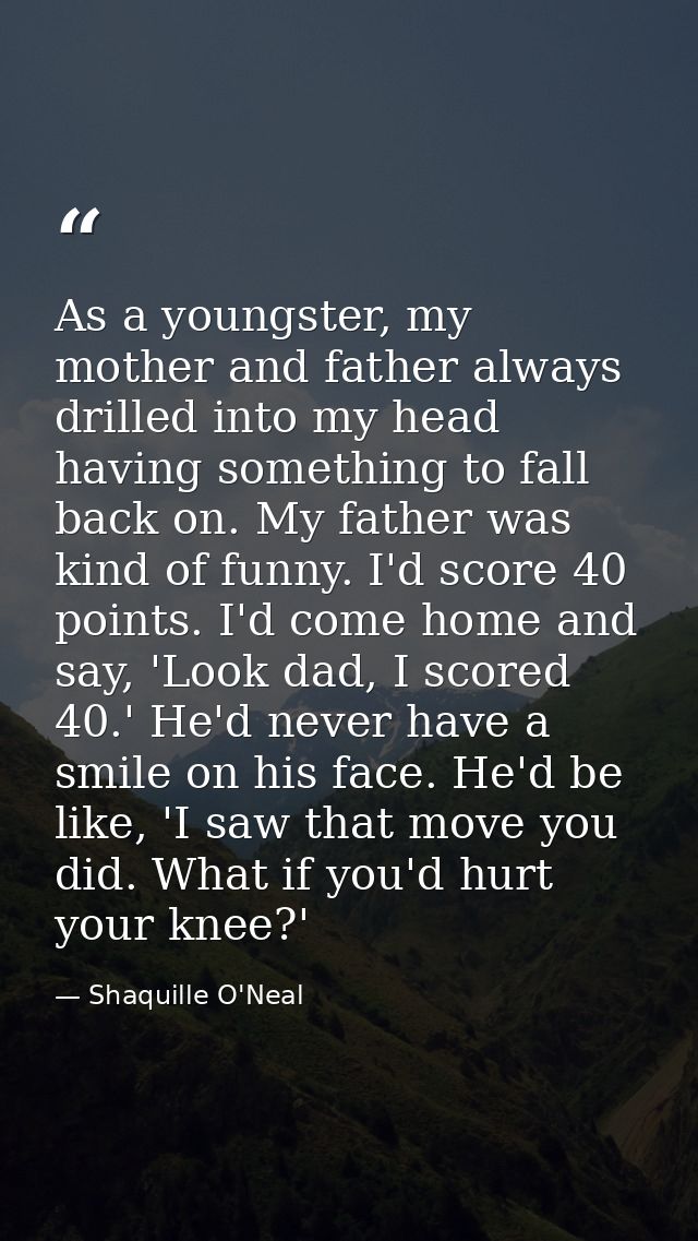 As a youngster, my mother and father always drilled into my head having something to fall back on. My father was kind of — Shaquille O'Neal