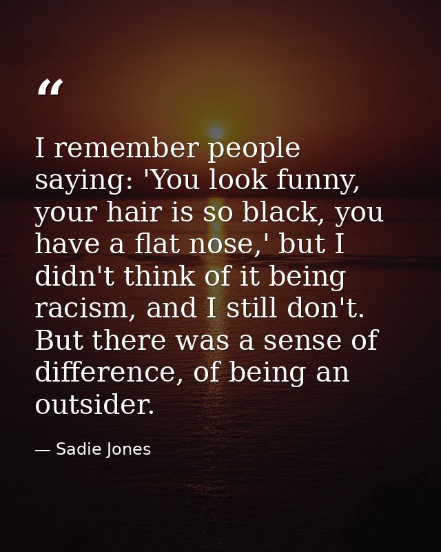 I remember people saying: 'You look funny, your hair is so black, you have a flat nose,' but I didn't think of it being  — Sadie Jones