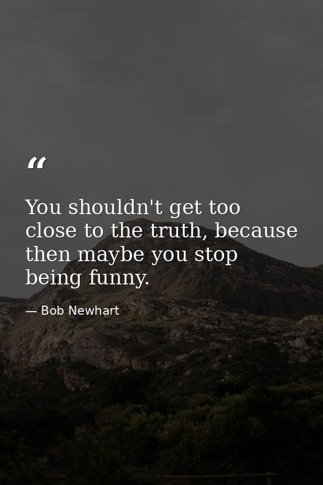 You shouldn't get too close to the truth, because then maybe you stop being funny. — Bob Newhart