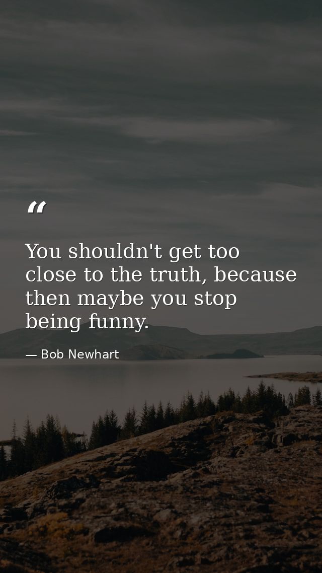 You shouldn't get too close to the truth, because then maybe you stop being funny. — Bob Newhart