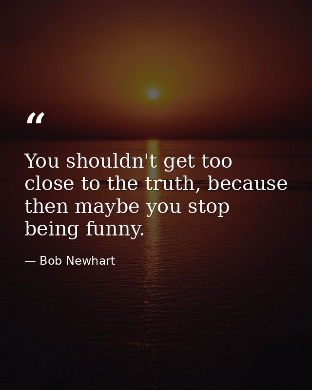 You shouldn't get too close to the truth, because then maybe you stop being funny. — Bob Newhart
