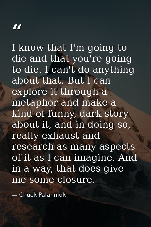 I know that I'm going to die and that you're going to die. I can't do anything about that. But I can explore it through  — Chuck Palahniuk