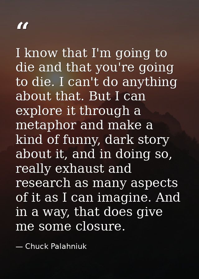 I know that I'm going to die and that you're going to die. I can't do anything about that. But I can explore it through  — Chuck Palahniuk