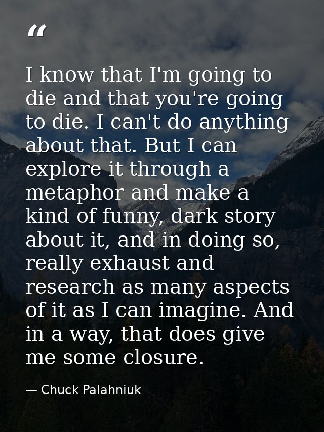 I know that I'm going to die and that you're going to die. I can't do anything about that. But I can explore it through  — Chuck Palahniuk