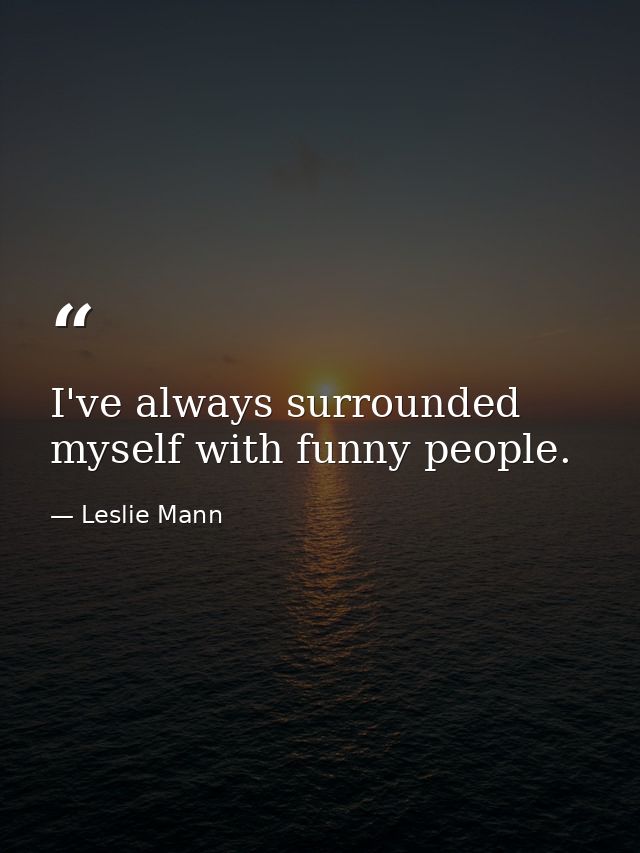 I've always surrounded myself with funny people. — Leslie Mann