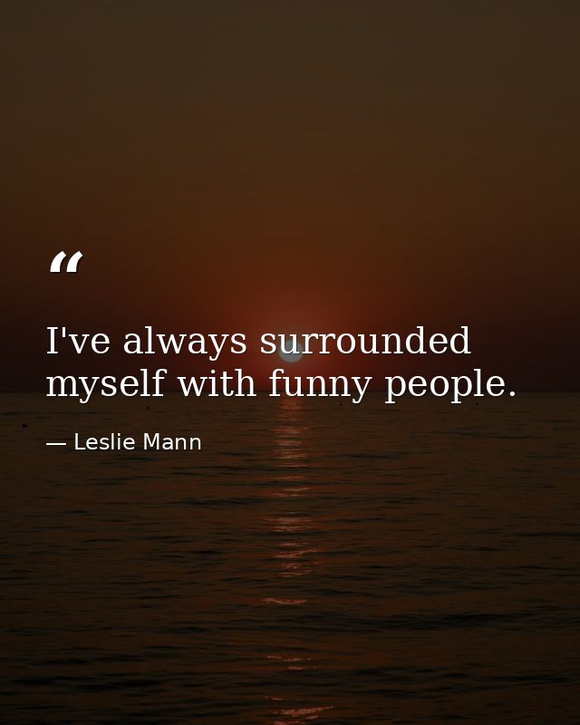I've always surrounded myself with funny people. — Leslie Mann