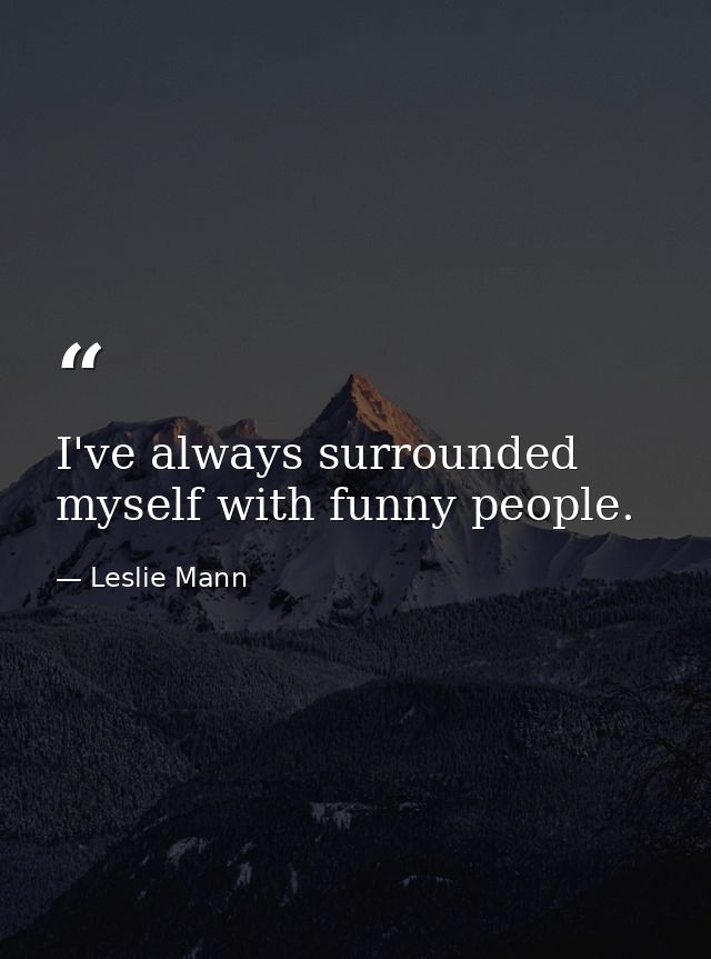 I've always surrounded myself with funny people. — Leslie Mann