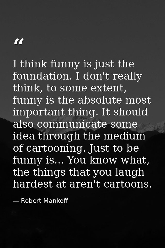 I think funny is just the foundation. I don't really think, to some extent, funny is the absolute most important thing.  — Robert Mankoff